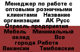 Менеджер по работе с оптовыми/розничными клиентами › Название организации ­ АК-Русс › Отрасль предприятия ­ Мебель › Минимальный оклад ­ 35 000 - Все города Работа » Вакансии   . Тамбовская обл.,Моршанск г.